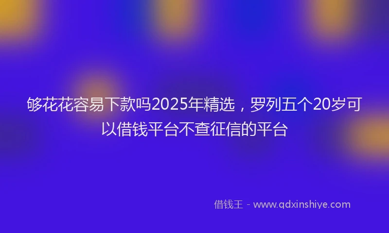 够花花容易下款吗2025年精选，罗列五个20岁可以借钱平台不查征信的平台