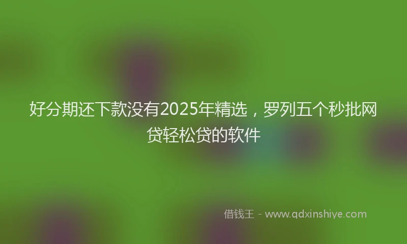 好分期还下款没有2025年精选，罗列五个秒批网贷轻松贷的软件