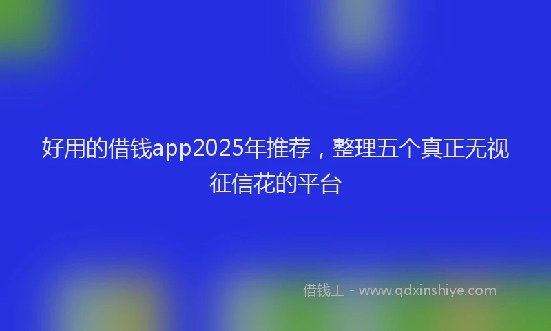 好用的借钱app2025年推荐，整理五个真正无视征信花的平台
