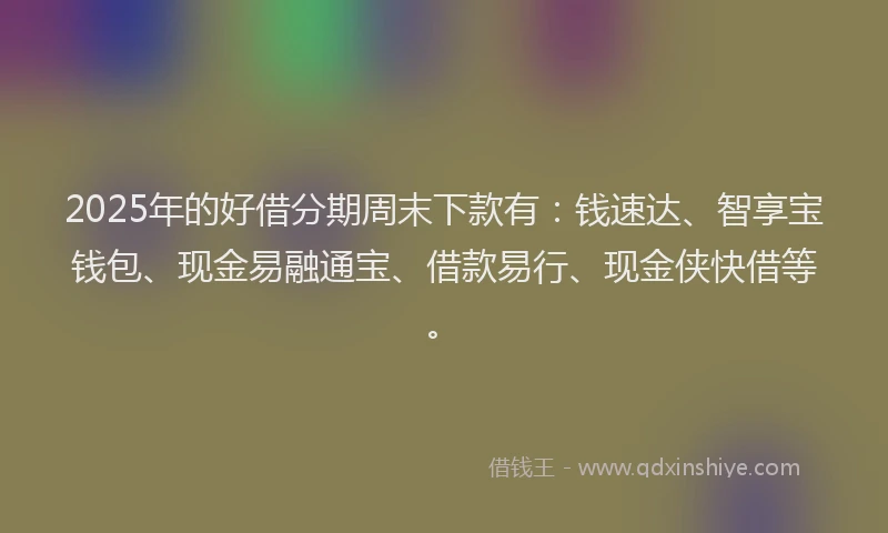 2025年的好借分期周末下款有：钱速达、智享宝钱包、现金易融通宝、借款易行、现金侠快借等。