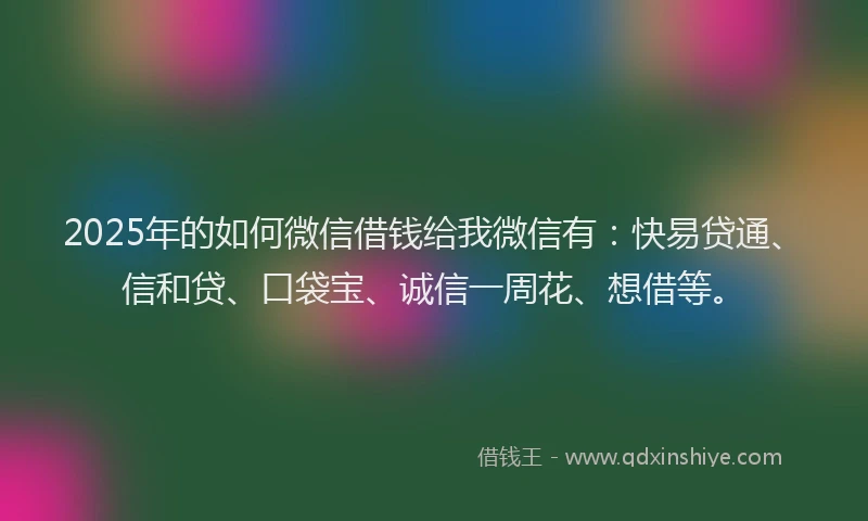 2025年的如何微信借钱给我微信有：快易贷通、信和贷、口袋宝、诚信一周花、想借等。