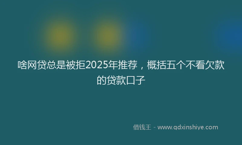 啥网贷总是被拒2025年推荐，概括五个不看欠款的贷款口子