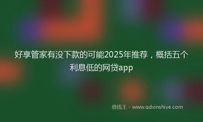 好享管家有没下款的可能2025年推荐，概括五个利息低的网贷app
