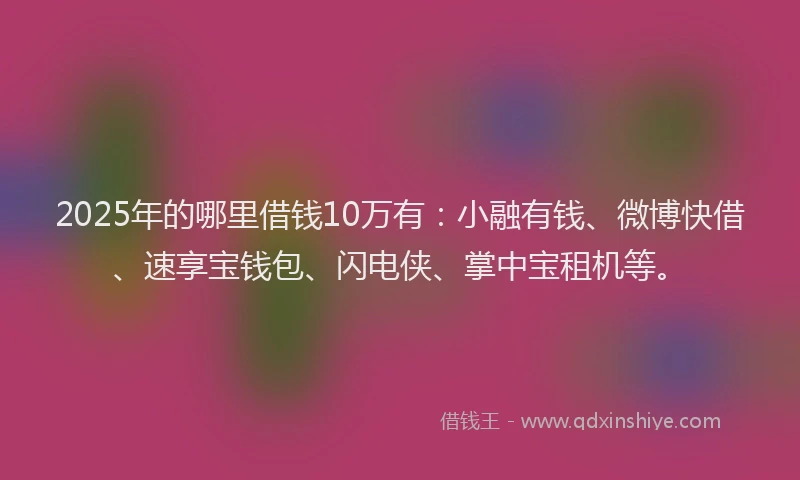 2025年的哪里借钱10万有：小融有钱、微博快借、速享宝钱包、闪电侠、掌中宝租机等。
