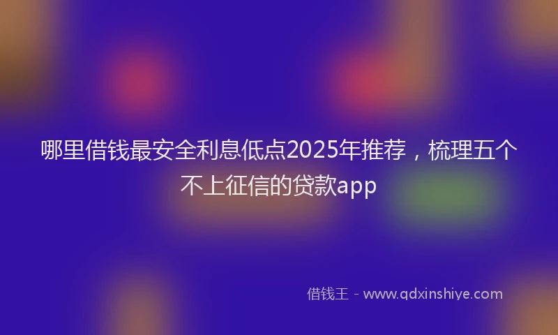 哪里借钱最安全利息低点2025年推荐，梳理五个不上征信的贷款app