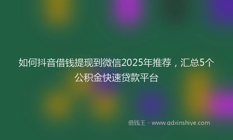 如何抖音借钱提现到微信2025年推荐，汇总5个公积金快速贷款平台
