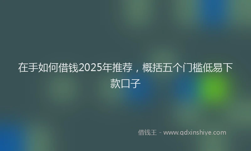 在手如何借钱2025年推荐，概括五个门槛低易下款口子