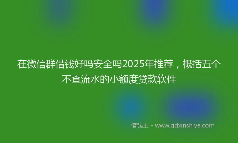 在微信群借钱好吗安全吗2025年推荐，概括五个不查流水的小额度贷款软件