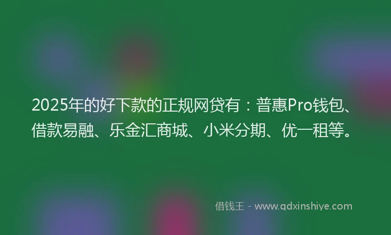 2025年的好下款的正规网贷有：普惠Pro钱包、借款易融、乐金汇商城、小米分期、优一租等。