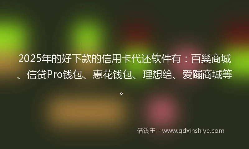 2025年的好下款的信用卡代还软件有：百樂商城、信贷Pro钱包、惠花钱包、理想给、爱蹦商城等。