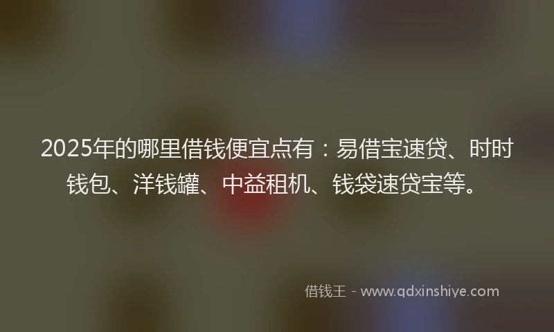 2025年的哪里借钱便宜点有：易借宝速贷、时时钱包、洋钱罐、中益租机、钱袋速贷宝等。