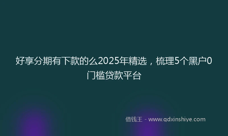 好享分期有下款的么2025年精选，梳理5个黑户0门槛贷款平台