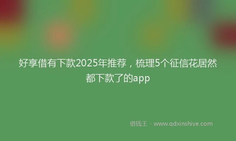 好享借有下款2025年推荐，梳理5个征信花居然都下款了的app
