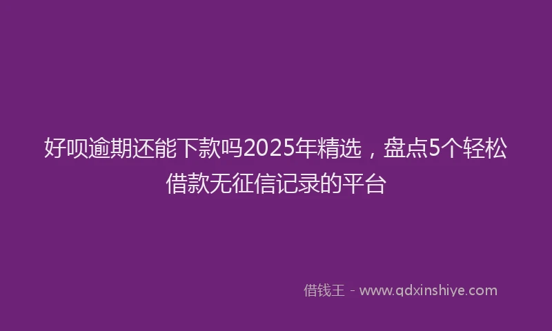 好呗逾期还能下款吗2025年精选，盘点5个轻松借款无征信记录的平台
