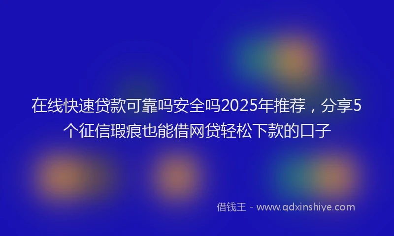 在线快速贷款可靠吗安全吗2025年推荐，分享5个征信瑕疵也能借网贷轻松下款的口子