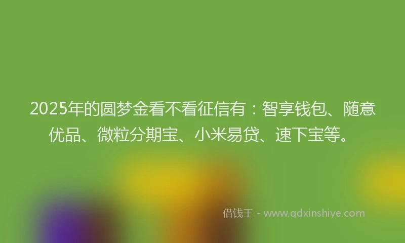 2025年的圆梦金看不看征信有：智享钱包、随意优品、微粒分期宝、小米易贷、速下宝等。