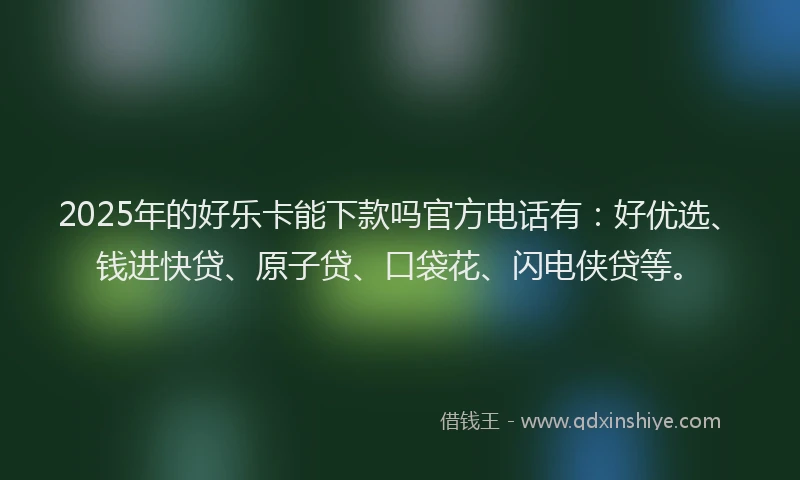 2025年的好乐卡能下款吗官方电话有：好优选、钱进快贷、原子贷、口袋花、闪电侠贷等。