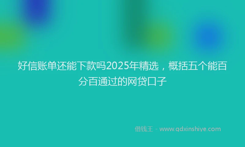好信账单还能下款吗2025年精选，概括五个能百分百通过的网贷口子