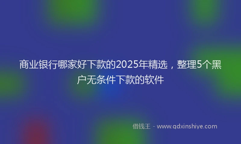 商业银行哪家好下款的2025年精选，整理5个黑户无条件下款的软件