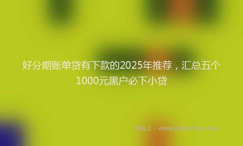 好分期账单贷有下款的2025年推荐，汇总五个1000元黑户必下小贷