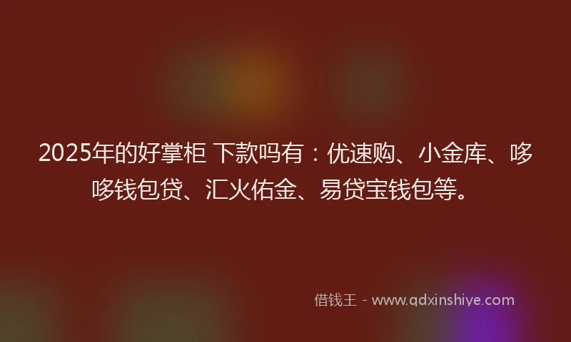 2025年的好掌柜 下款吗有：优速购、小金库、哆哆钱包贷、汇火佑金、易贷宝钱包等。