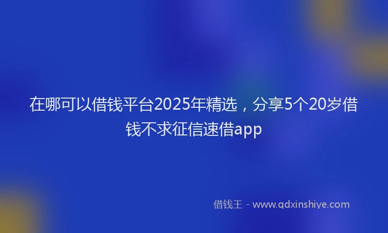在哪可以借钱平台2025年精选，分享5个20岁借钱不求征信速借app