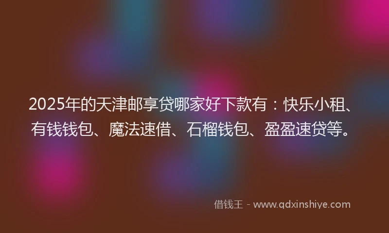 2025年的天津邮享贷哪家好下款有：快乐小租、有钱钱包、魔法速借、石榴钱包、盈盈速贷等。