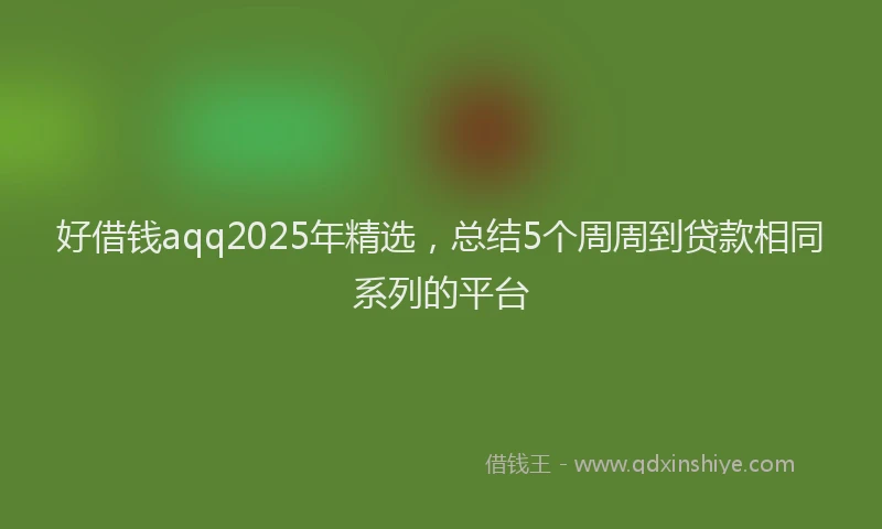 好借钱aqq2025年精选，总结5个周周到贷款相同系列的平台