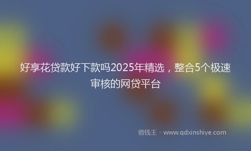 好享花贷款好下款吗2025年精选，整合5个极速审核的网贷平台