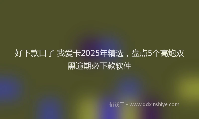 好下款口子 我爱卡2025年精选，盘点5个高炮双黑逾期必下款软件
