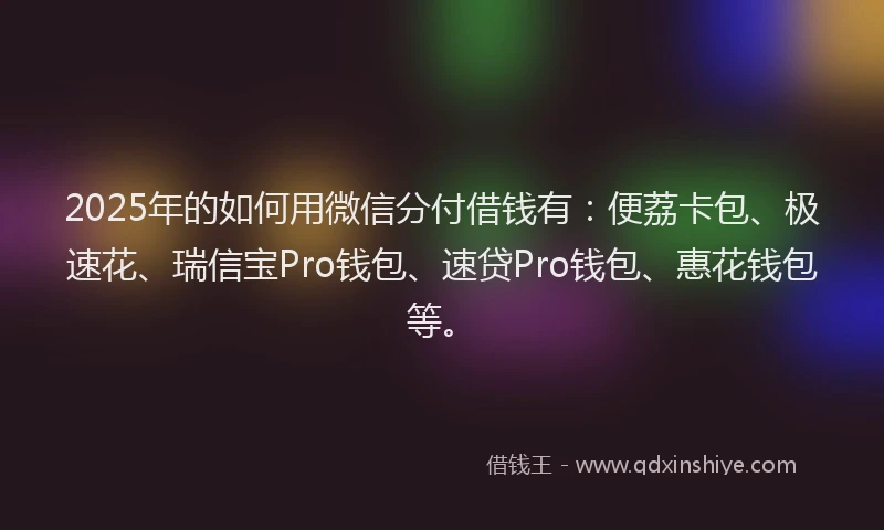 2025年的如何用微信分付借钱有：便荔卡包、极速花、瑞信宝Pro钱包、速贷Pro钱包、惠花钱包等。