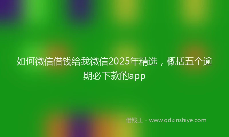 如何微信借钱给我微信2025年精选，概括五个逾期必下款的app