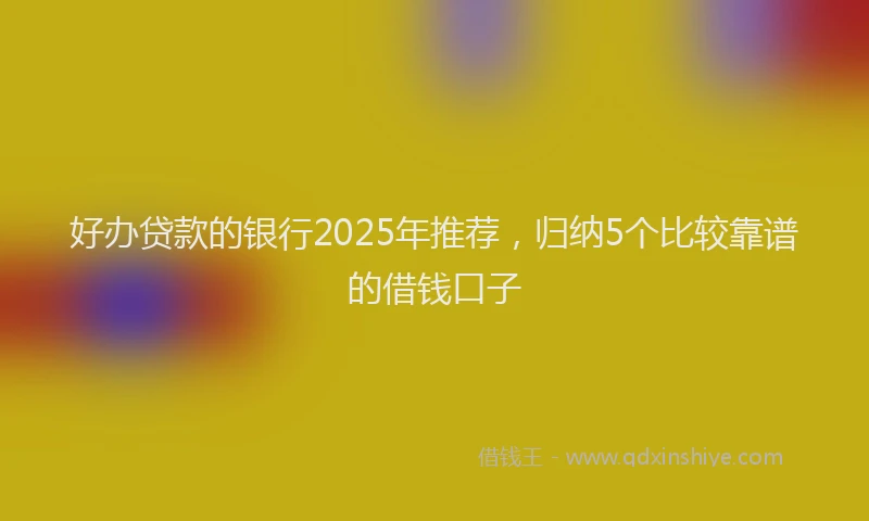 好办贷款的银行2025年推荐，归纳5个比较靠谱的借钱口子