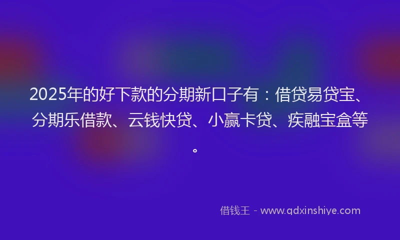 2025年的好下款的分期新口子有：借贷易贷宝、分期乐借款、云钱快贷、小赢卡贷、疾融宝盒等。