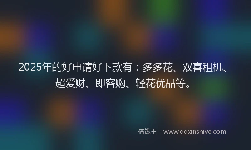 2025年的好申请好下款有：多多花、双喜租机、超爱财、即客购、轻花优品等。
