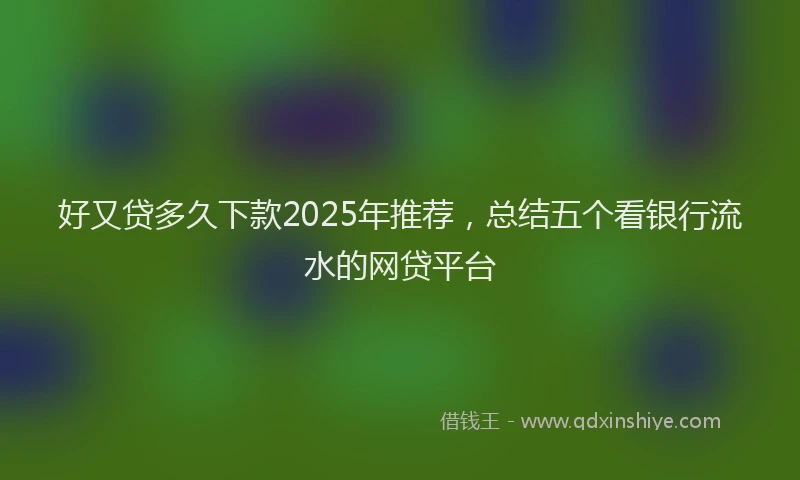 好又贷多久下款2025年推荐，总结五个看银行流水的网贷平台