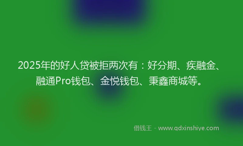 2025年的好人贷被拒两次有：好分期、疾融金、融通Pro钱包、金悦钱包、秉鑫商城等。