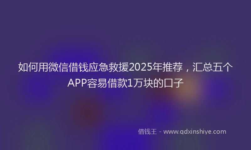 如何用微信借钱应急救援2025年推荐，汇总五个APP容易借款1万块的口子
