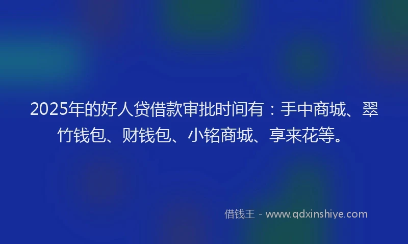2025年的好人贷借款审批时间有：手中商城、翠竹钱包、财钱包、小铭商城、享来花等。