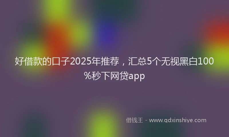 好借款的口子2025年推荐，汇总5个无视黑白100%秒下网贷app