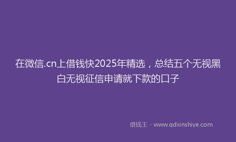 在微信.cn上借钱快2025年精选，总结五个无视黑白无视征信申请就下款的口子