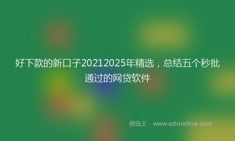 好下款的新口子20212025年精选，总结五个秒批通过的网贷软件