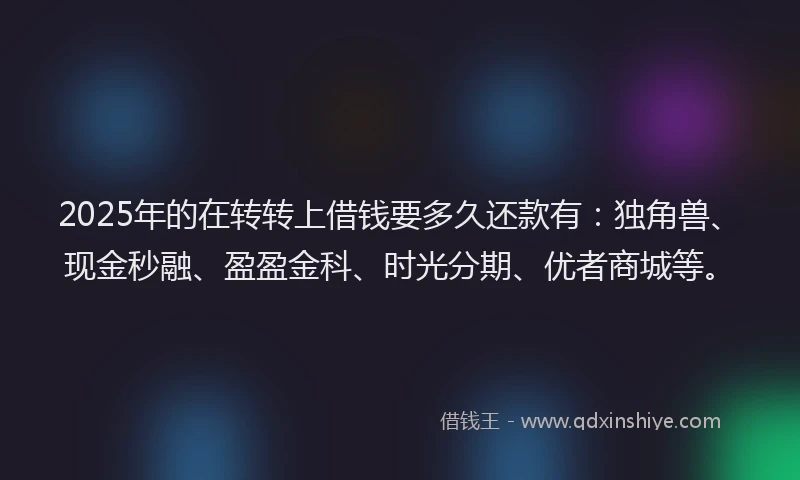 2025年的在转转上借钱要多久还款有：独角兽、现金秒融、盈盈金科、时光分期、优者商城等。