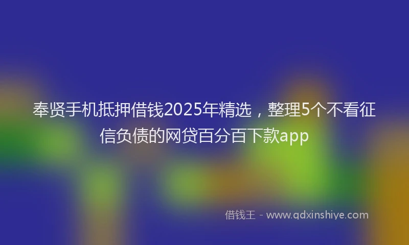 奉贤手机抵押借钱2025年精选，整理5个不看征信负债的网贷百分百下款app