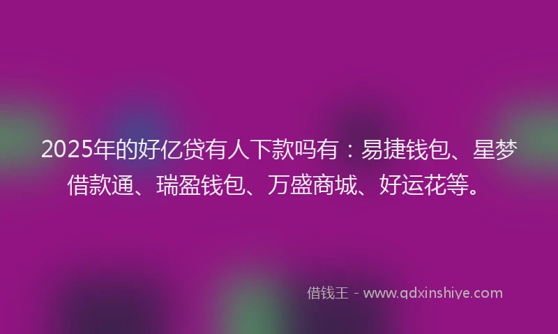 2025年的好亿贷有人下款吗有：易捷钱包、星梦借款通、瑞盈钱包、万盛商城、好运花等。