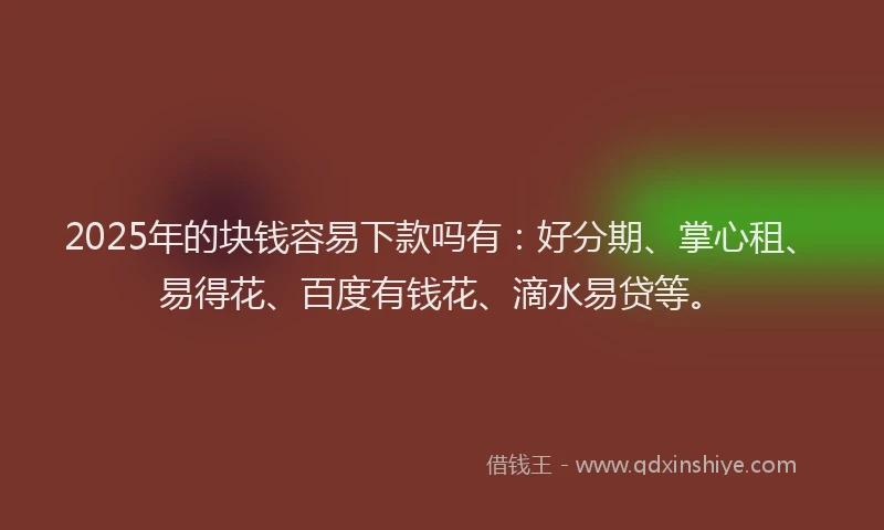 2025年的块钱容易下款吗有：好分期、掌心租、易得花、百度有钱花、滴水易贷等。