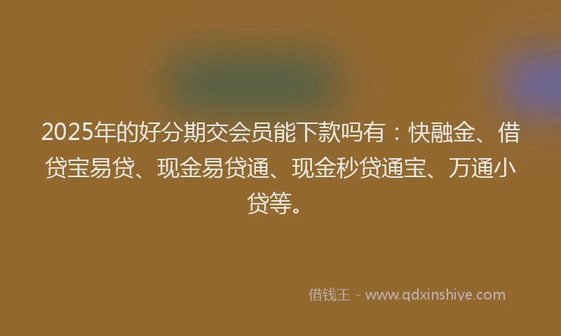 2025年的好分期交会员能下款吗有：快融金、借贷宝易贷、现金易贷通、现金秒贷通宝、万通小贷等。