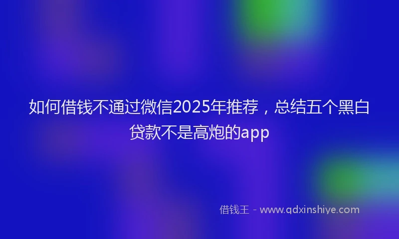 如何借钱不通过微信2025年推荐，总结五个黑白贷款不是高炮的app