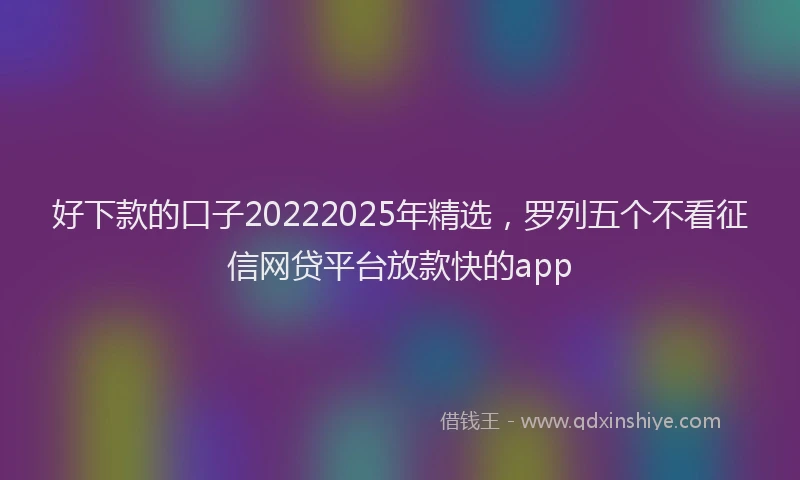 好下款的口子20222025年精选，罗列五个不看征信网贷平台放款快的app