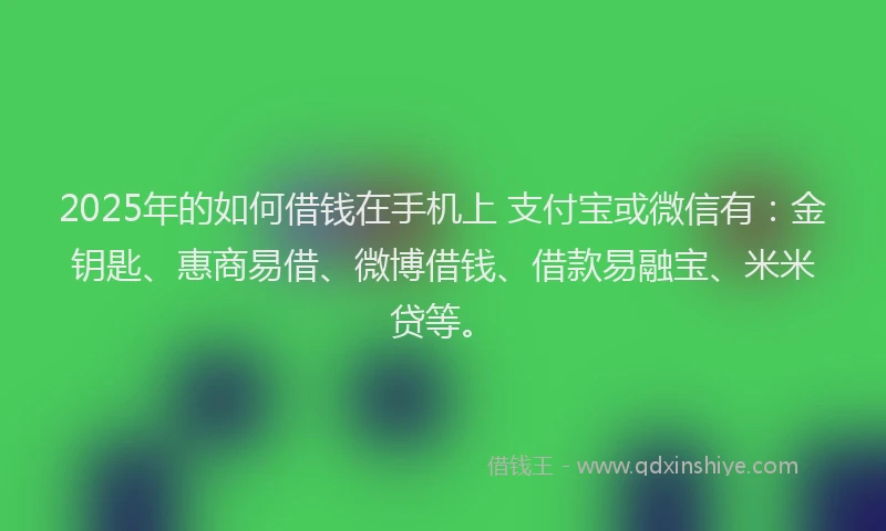 2025年的如何借钱在手机上 支付宝或微信有：金钥匙、惠商易借、微博借钱、借款易融宝、米米贷等。